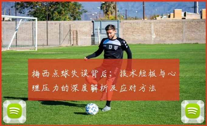 梅西点球失误背后:技术短板与心理压力的深度解析及应对方法