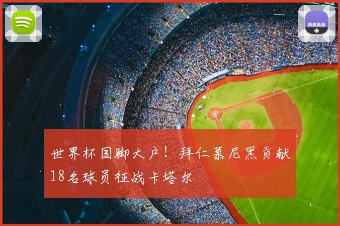 世界杯国脚大户！拜仁慕尼黑贡献18名球员征战卡塔尔