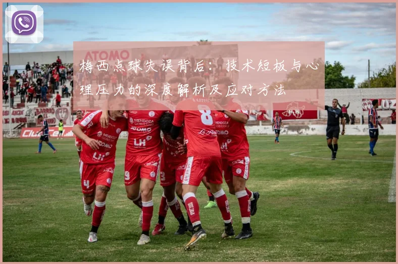 梅西点球失误背后：技术短板与心理压力的深度解析及应对方法