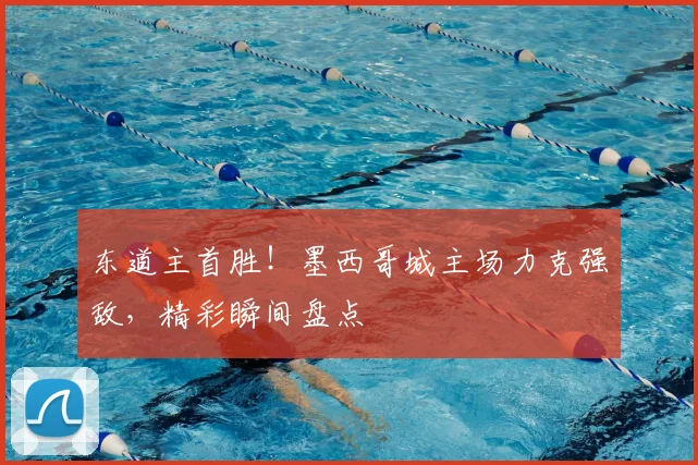 东道主首胜！墨西哥城主场力克强敌，精彩瞬间盘点