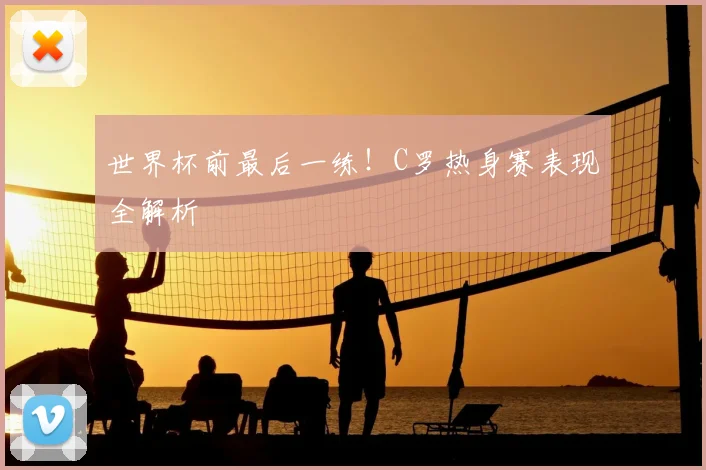 世界杯前最后一练!C罗热身赛表现全解析