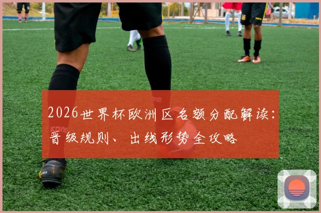 2026世界杯欧洲区名额分配解读：晋级规则、出线形势全攻略