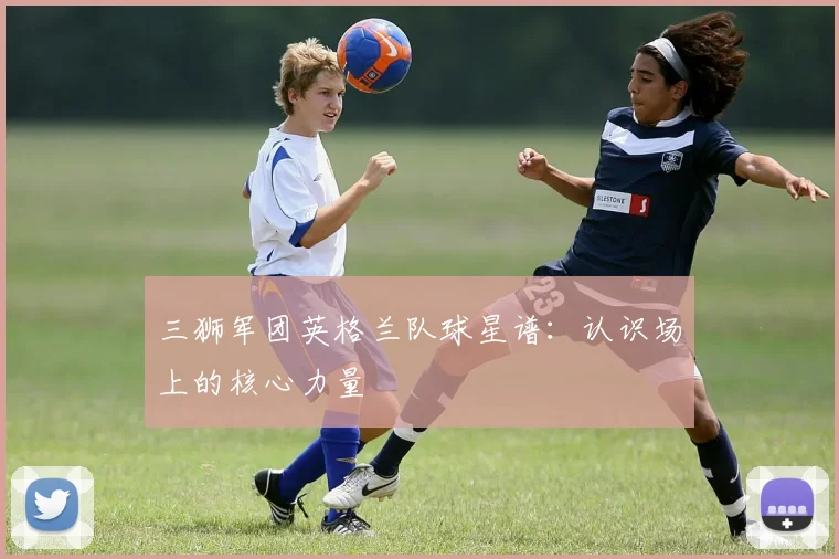 三狮军团英格兰队球星谱：认识场上的核心力量