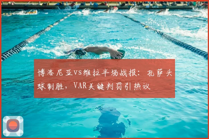 博洛尼亚vs维拉半场战报：孔萨头球制胜，VAR关键判罚引热议