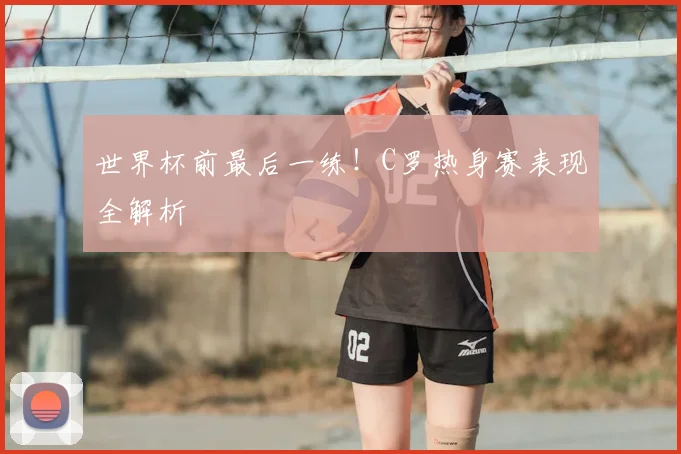 世界杯前最后一练！C罗热身赛表现全解析