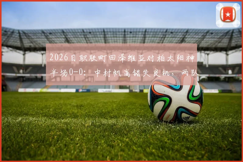 2026日职联町田泽维亚对柏太阳神半场0-0：中村帆高错失良机，两队历史交锋与赛季防守问题解析
