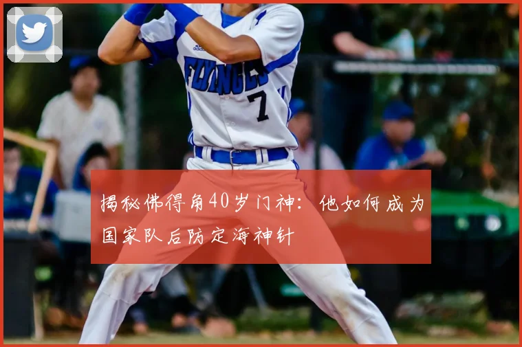 揭秘佛得角40岁门神：他如何成为国家队后防定海神针
