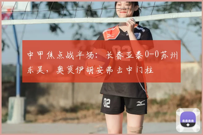 中甲焦点战半场：长春亚泰0-0苏州东吴，奥莫伊胡安弗击中门柱