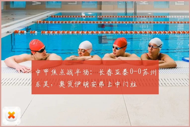 中甲焦点战半场:长春亚泰0-0苏州东吴,奥莫伊胡安弗击中门柱