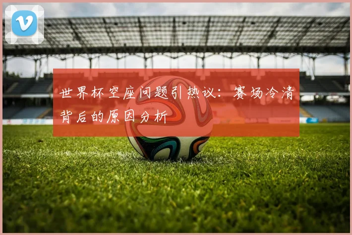 世界杯空座问题引热议：赛场冷清背后的原因分析