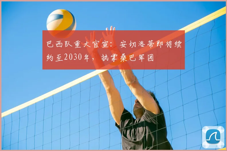 巴西队重大官宣：安切洛蒂即将续约至2030年，执掌桑巴军团