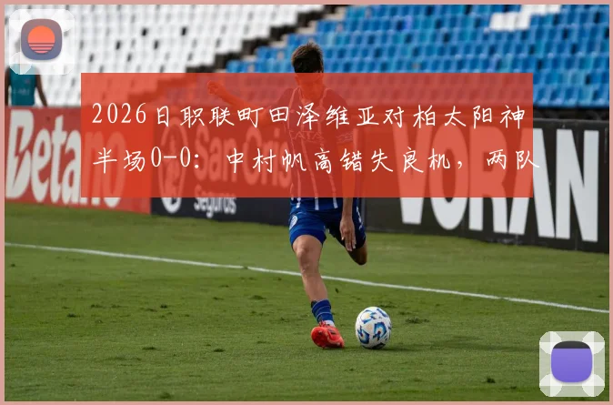 2026日职联町田泽维亚对柏太阳神半场0-0:中村帆高错失良机,两队历史交锋与赛季防守问题解析