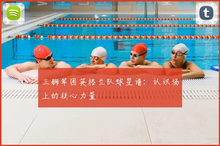 三狮军团英格兰队球星谱:认识场上的核心力量