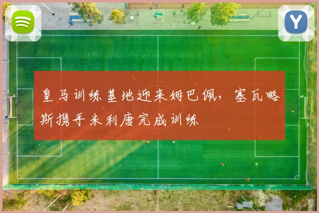 皇马训练基地迎来姆巴佩，塞瓦略斯携手米利唐完成训练