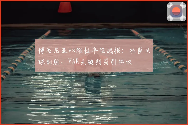 博洛尼亚vs维拉半场战报：孔萨头球制胜，VAR关键判罚引热议