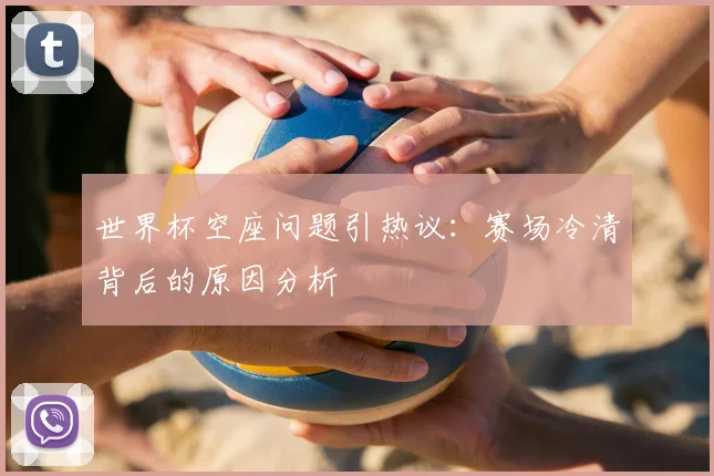 世界杯空座问题引热议:赛场冷清背后的原因分析