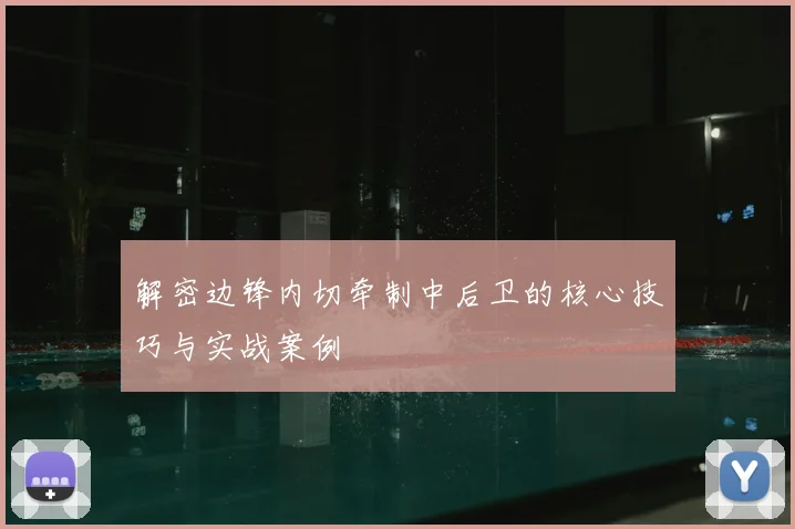 解密边锋内切牵制中后卫的核心技巧与实战案例