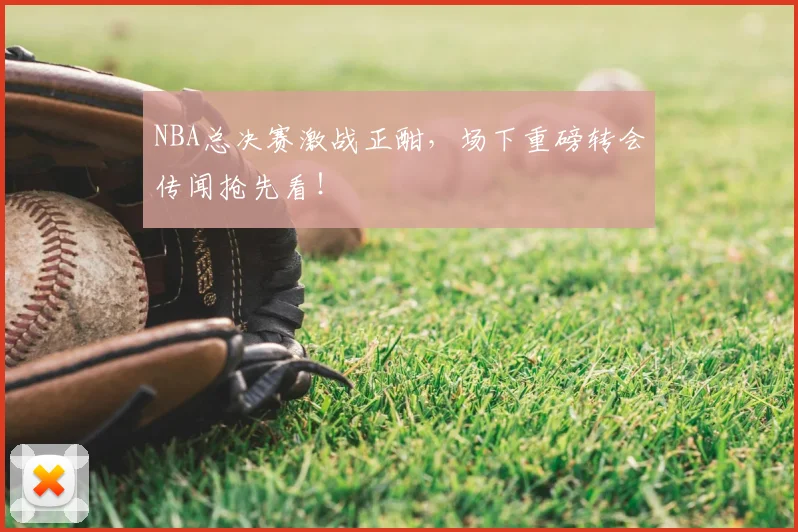 NBA总决赛激战正酣，场下重磅转会传闻抢先看！