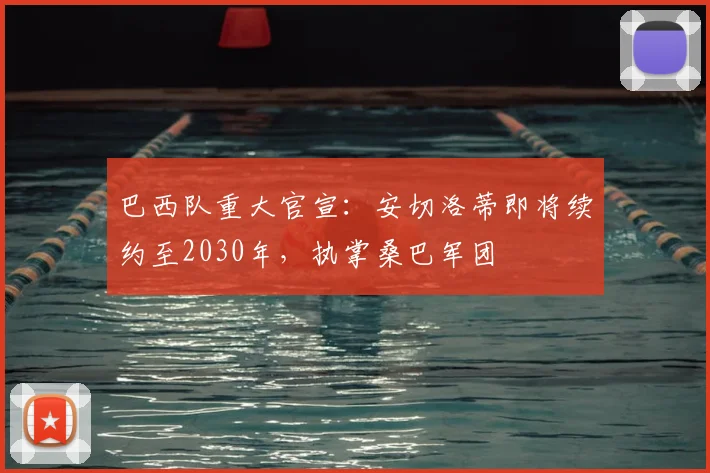 巴西队重大官宣：安切洛蒂即将续约至2030年，执掌桑巴军团